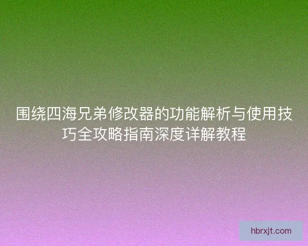 围绕四海兄弟修改器的功能解析与使用技巧全攻略指南深度详解教程