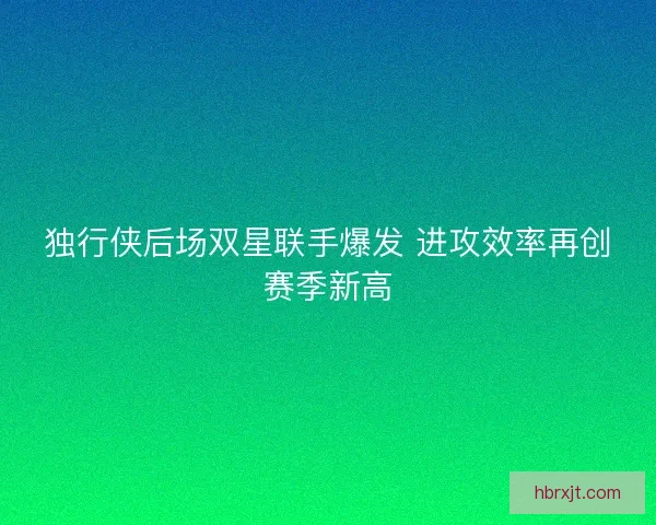 独行侠后场双星联手爆发 进攻效率再创赛季新高 独行侠后场双星联手爆发 进攻效率再创赛季新高