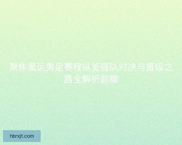 聚焦奥运男足赛程纵览强队对决与晋级之路全解析前瞻 聚焦奥运男足赛程纵览强队对决与晋级之路全解析前瞻