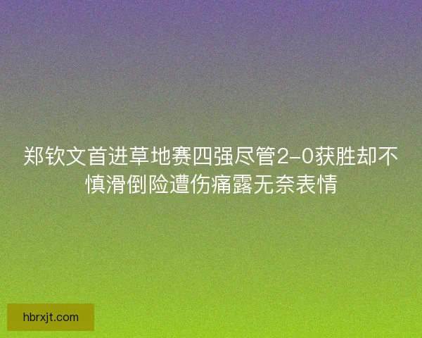 郑钦文首进草地赛四强尽管2-0获胜却不慎滑倒险遭伤痛露无奈表情 郑钦文首进草地赛四强尽管2-0获胜却不慎滑倒险遭伤痛露无奈表情