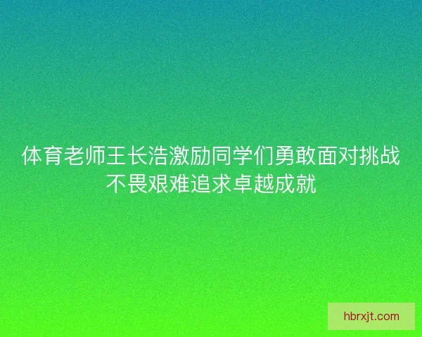 体育老师王长浩激励同学们勇敢面对挑战不畏艰难追求卓越成就