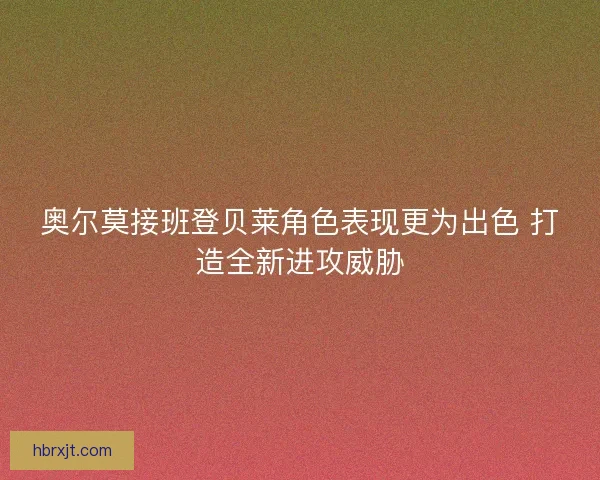 奥尔莫接班登贝莱角色表现更为出色 打造全新进攻威胁