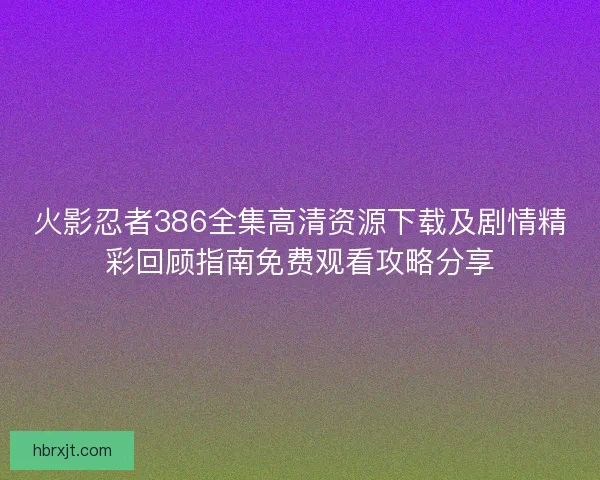 火影忍者386全集高清资源下载及剧情精彩回顾指南免费观看攻略分享