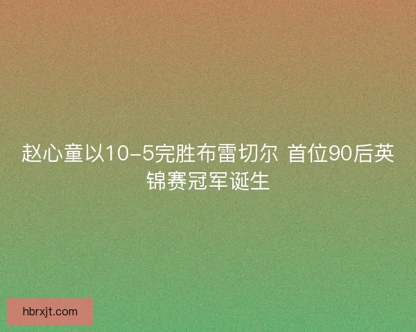 赵心童以10-5完胜布雷切尔 首位90后英锦赛冠军诞生