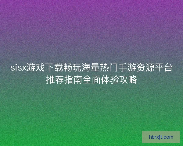 sisx游戏下载畅玩海量热门手游资源平台推荐指南全面体验攻略 sisx游戏下载畅玩海量热门手游资源平台推荐指南全面体验攻略