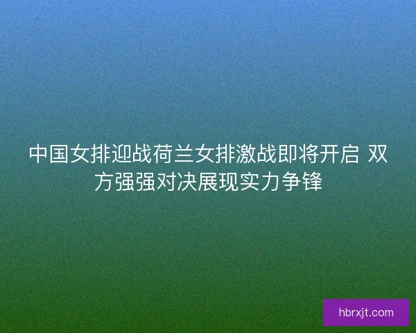 中国女排迎战荷兰女排激战即将开启 双方强强对决展现实力争锋 中国女排迎战荷兰女排激战即将开启 双方强强对决展现实力争锋