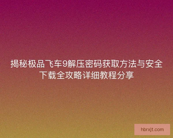 揭秘极品飞车9解压密码获取方法与安全下载全攻略详细教程分享