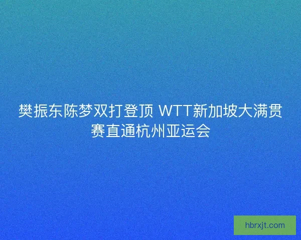 樊振东陈梦双打登顶 WTT新加坡大满贯赛直通杭州亚运会 樊振东陈梦双打登顶 WTT新加坡大满贯赛直通杭州亚运会