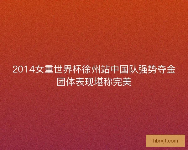 2014女重世界杯徐州站中国队强势夺金团体表现堪称完美