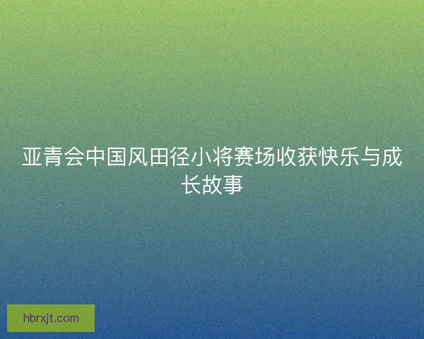 亚青会中国风田径小将赛场收获快乐与成长故事