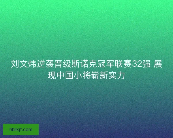刘文炜逆袭晋级斯诺克冠军联赛32强 展现中国小将崭新实力