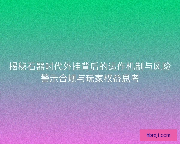 揭秘石器时代外挂背后的运作机制与风险警示合规与玩家权益思考