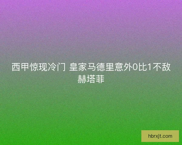 西甲惊现冷门 皇家马德里意外0比1不敌赫塔菲