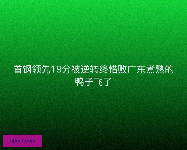首钢领先19分被逆转终惜败广东煮熟的鸭子飞了