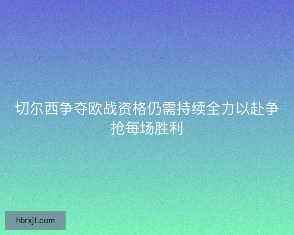 切尔西争夺欧战资格仍需持续全力以赴争抢每场胜利