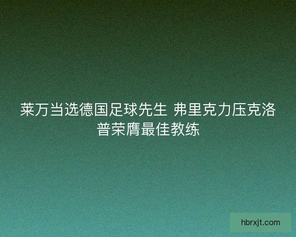 莱万当选德国足球先生 弗里克力压克洛普荣膺最佳教练 莱万当选德国足球先生 弗里克力压克洛普荣膺最佳教练