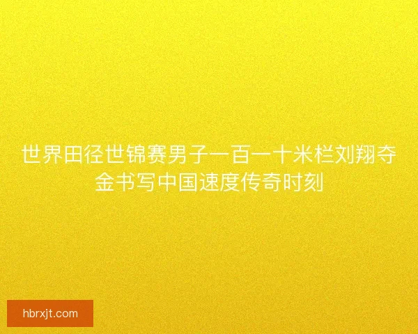 世界田径世锦赛男子一百一十米栏刘翔夺金书写中国速度传奇时刻