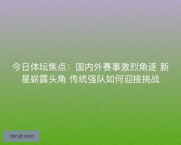 今日体坛焦点：国内外赛事激烈角逐 新星崭露头角 传统强队如何迎接挑战