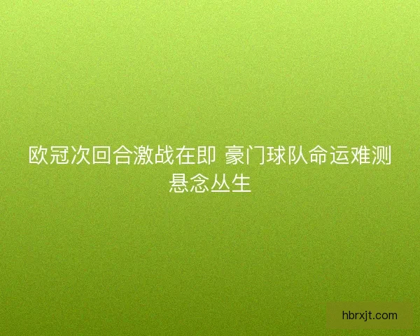 欧冠次回合激战在即 豪门球队命运难测悬念丛生