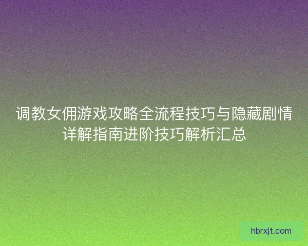 调教女佣游戏攻略全流程技巧与隐藏剧情详解指南进阶技巧解析汇总 调教女佣游戏攻略全流程技巧与隐藏剧情详解指南进阶技巧解析汇总