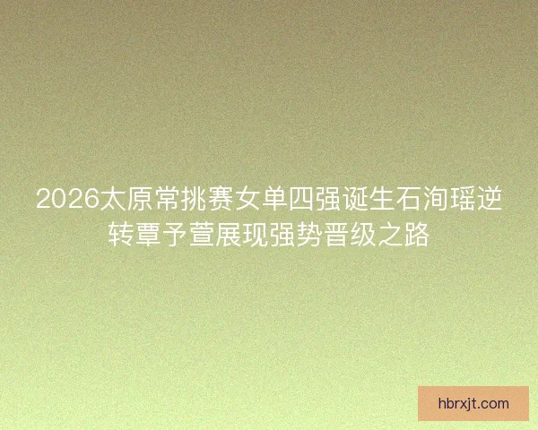 2026太原常挑赛女单四强诞生石洵瑶逆转覃予萱展现强势晋级之路