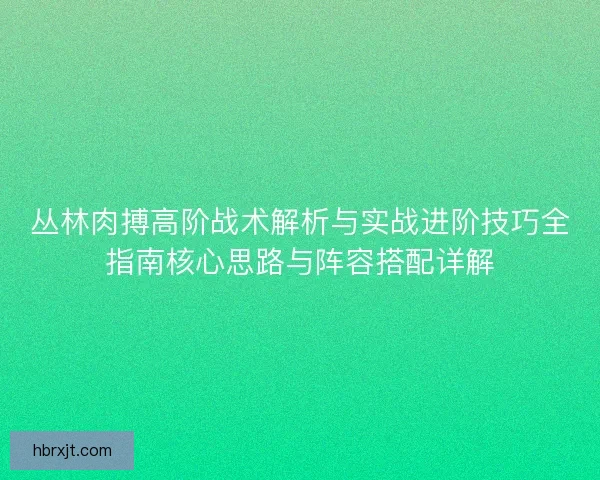 丛林肉搏高阶战术解析与实战进阶技巧全指南核心思路与阵容搭配详解