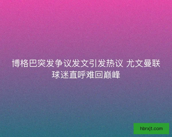 博格巴突发争议发文引发热议 尤文曼联球迷直呼难回巅峰 博格巴突发争议发文引发热议 尤文曼联球迷直呼难回巅峰