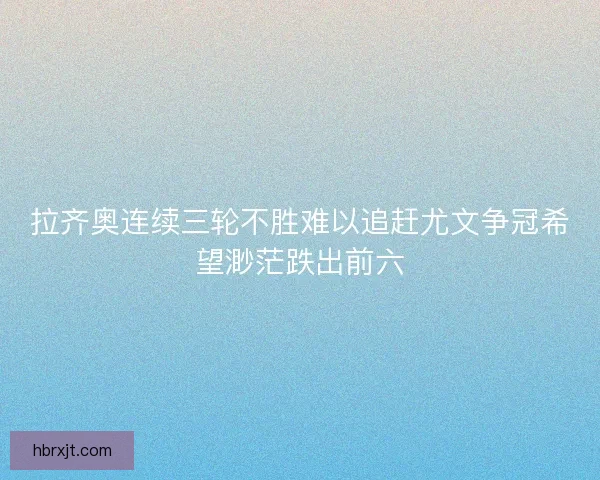 拉齐奥连续三轮不胜难以追赶尤文争冠希望渺茫跌出前六