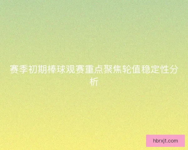 赛季初期棒球观赛重点聚焦轮值稳定性分析