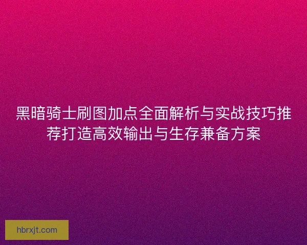 黑暗骑士刷图加点全面解析与实战技巧推荐打造高效输出与生存兼备方案
