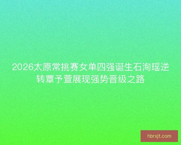2026太原常挑赛女单四强诞生石洵瑶逆转覃予萱展现强势晋级之路 2026太原常挑赛女单四强诞生石洵瑶逆转覃予萱展现强势晋级之路
