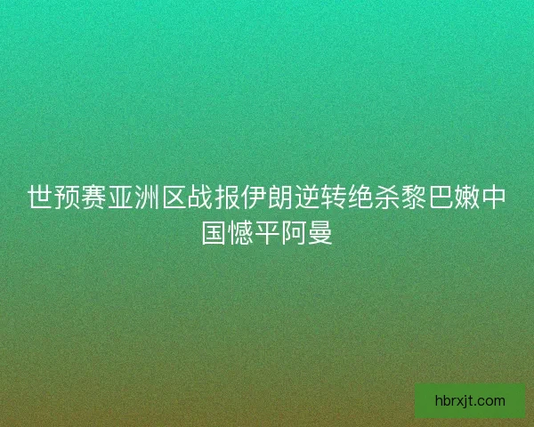世预赛亚洲区战报伊朗逆转绝杀黎巴嫩中国憾平阿曼