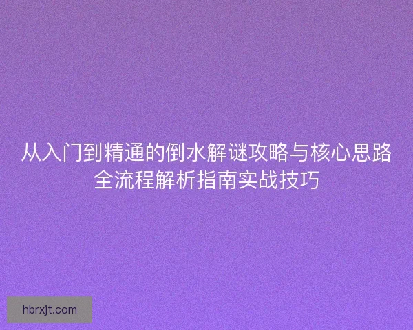 从入门到精通的倒水解谜攻略与核心思路全流程解析指南实战技巧