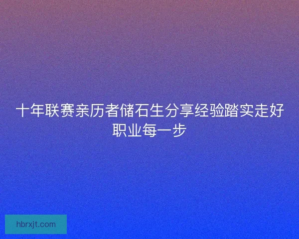 十年联赛亲历者储石生分享经验踏实走好职业每一步