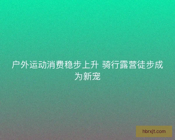 户外运动消费稳步上升 骑行露营徒步成为新宠