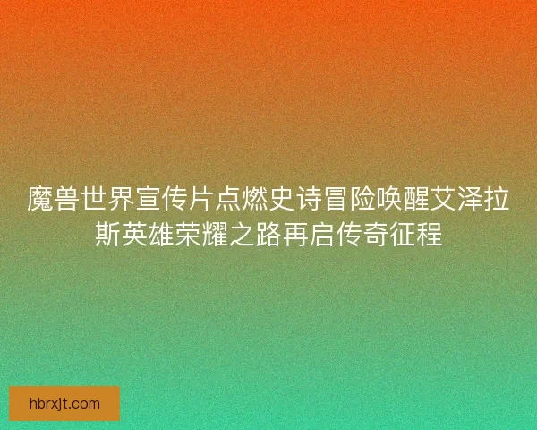 魔兽世界宣传片点燃史诗冒险唤醒艾泽拉斯英雄荣耀之路再启传奇征程