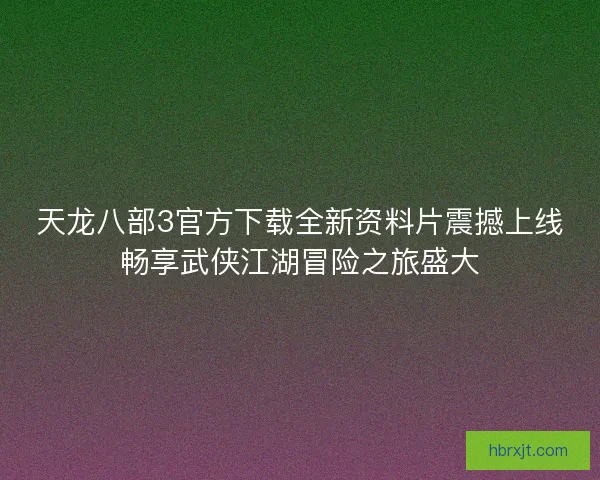 天龙八部3官方下载全新资料片震撼上线畅享武侠江湖冒险之旅盛大