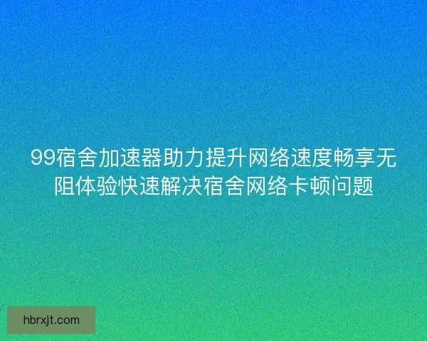 99宿舍加速器助力提升网络速度畅享无阻体验快速解决宿舍网络卡顿问题 99宿舍加速器助力提升网络速度畅享无阻体验快速解决宿舍网络卡顿问题